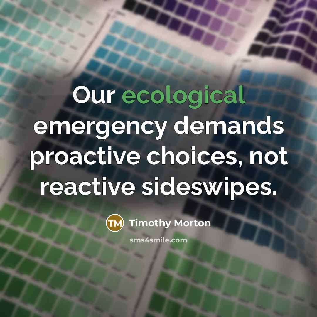 “Our ecological emergency demands proactive choices, not reactive sideswipes.…” quote by Timothy Morton