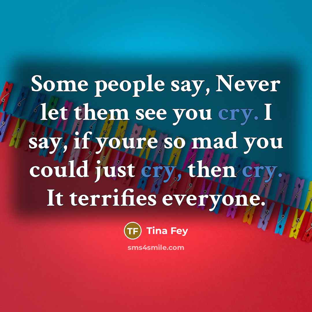“Some people say, Never let them see you cry. I…” quote by Tina Fey
