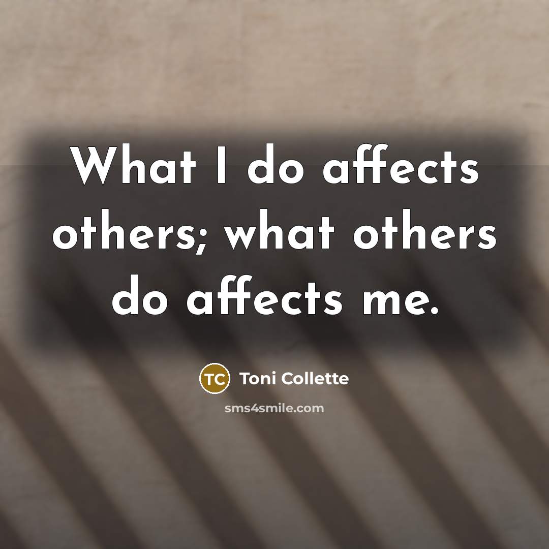“What I do affects others; what others do affects me.” quote by Toni Collette