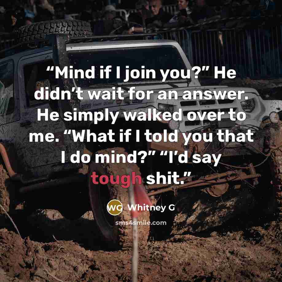 “Mind if I join you?” He didn’t wait for an answer. He simply walked over to me. “What if I told you that I do mind?” “I’d say tough shit.” quote by Whitney G