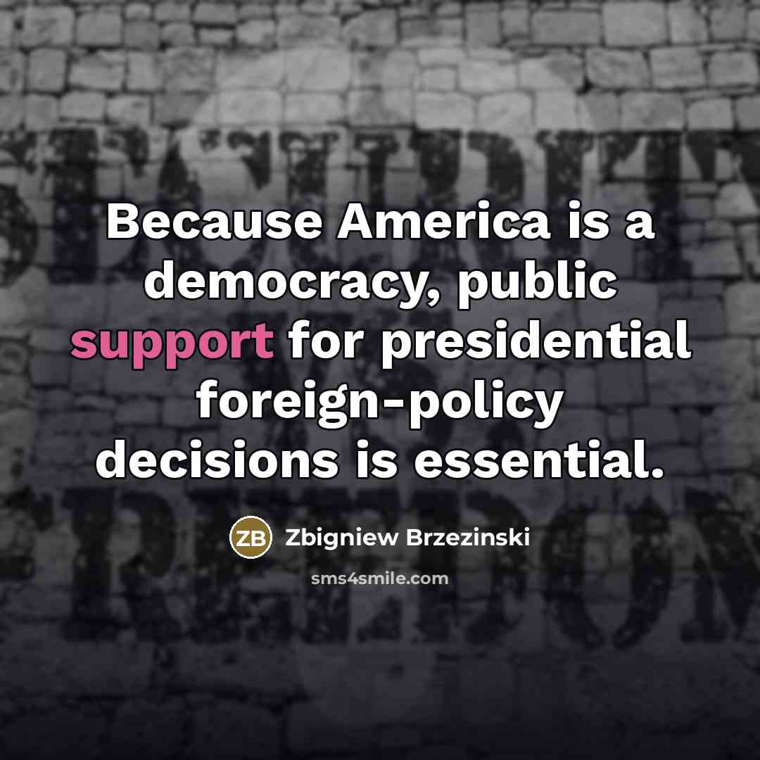 “Because America is a democracy, public support for presidential foreign-policy…” quote by Zbigniew Brzezinski