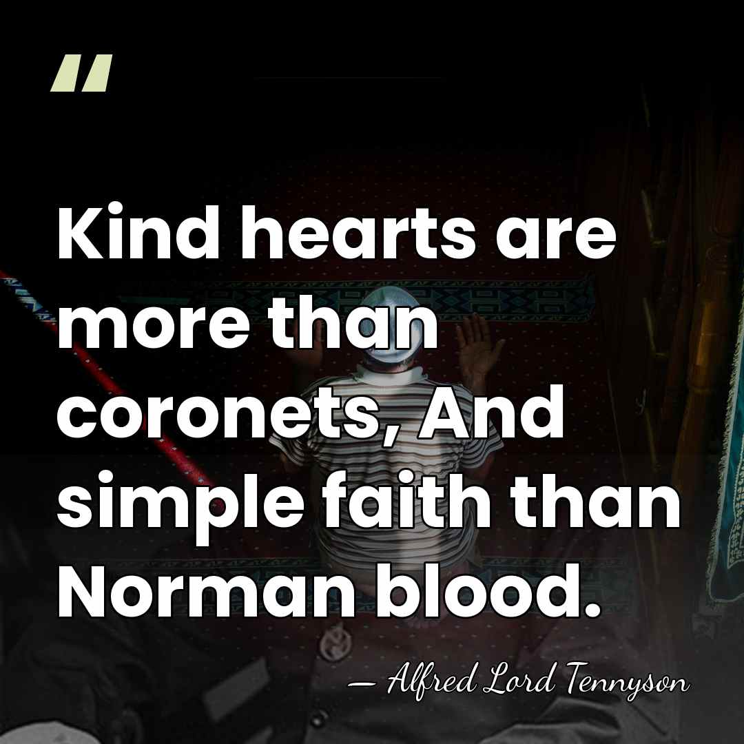 Kind hearts are more than coronets, And simple faith than Norman blood. - Alfred Lord Tennyson