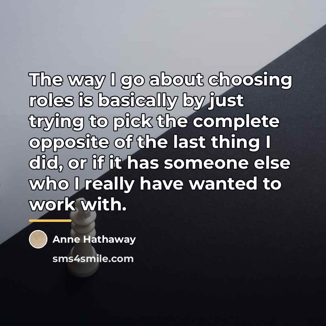 “The way I go about choosing roles is basically by…” quote by Anne Hathaway