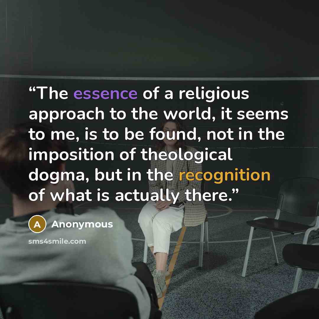 “The essence of a religious approach to the world, it seems to me, is to be found, not in the imposition of theological dogma, but in the recognition of what is actually there.” quote by Anonymous