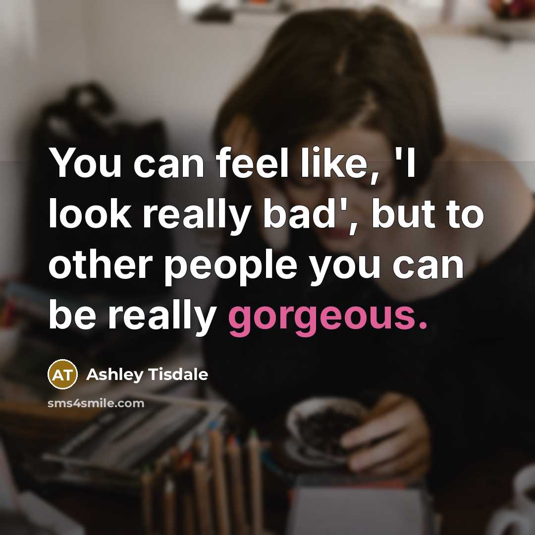 “You can feel like, 'I look really bad', but to other people you can be really gorgeous.” quote by Ashley Tisdale