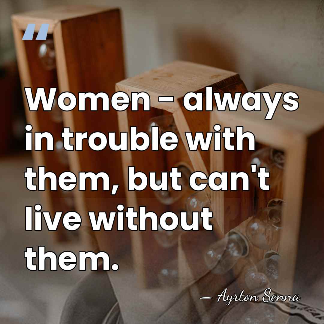 Women - always in trouble with them, but can't live without them. - Ayrton Senna