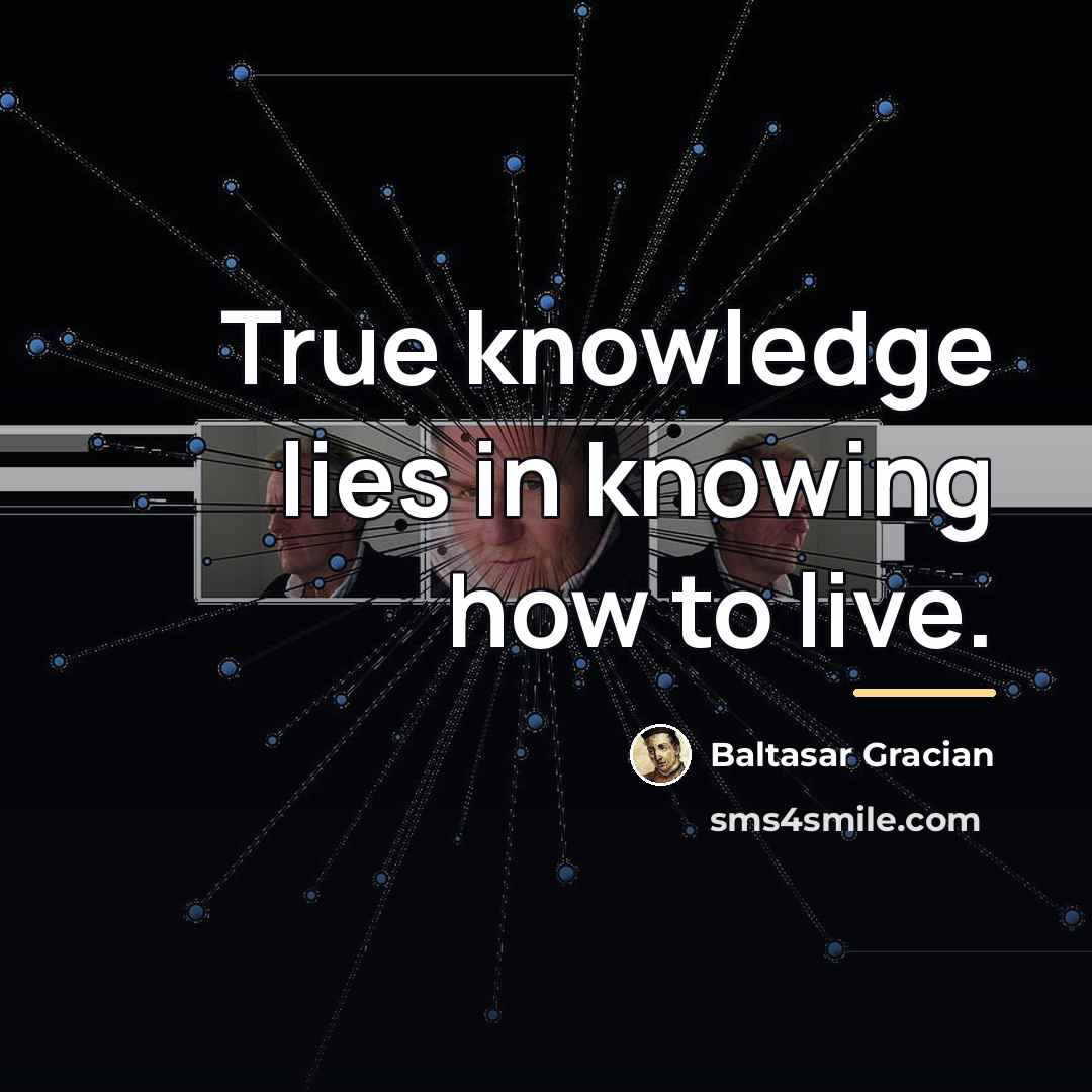 “True knowledge lies in knowing how to live.…” quote by Baltasar Gracian