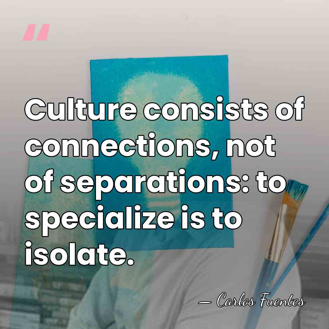 Culture consists of connections, not of separations: to specialize is to isolate. - Carlos Fuentes
