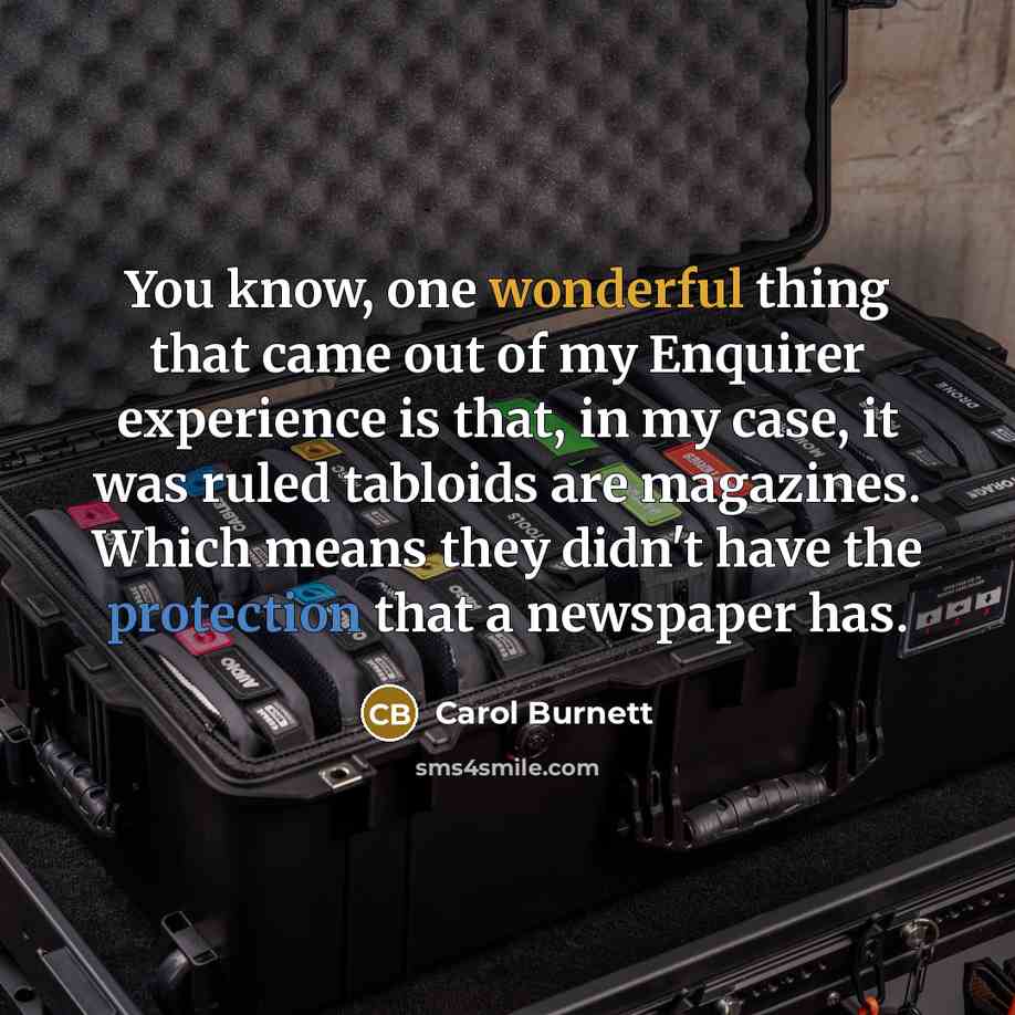 “You know, one wonderful thing that came out of my Enquirer experience is that, in my case, it was ruled tabloids are magazines. Which means they didn't have the protection that a newspaper has.” quote by Carol Burnett