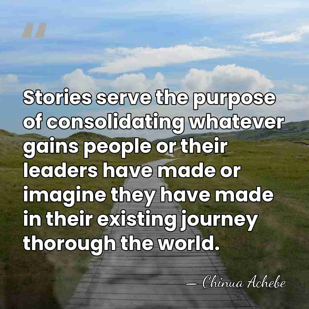 Stories serve the purpose of consolidating whatever gains people or their leaders&hellip; - Chinua Achebe