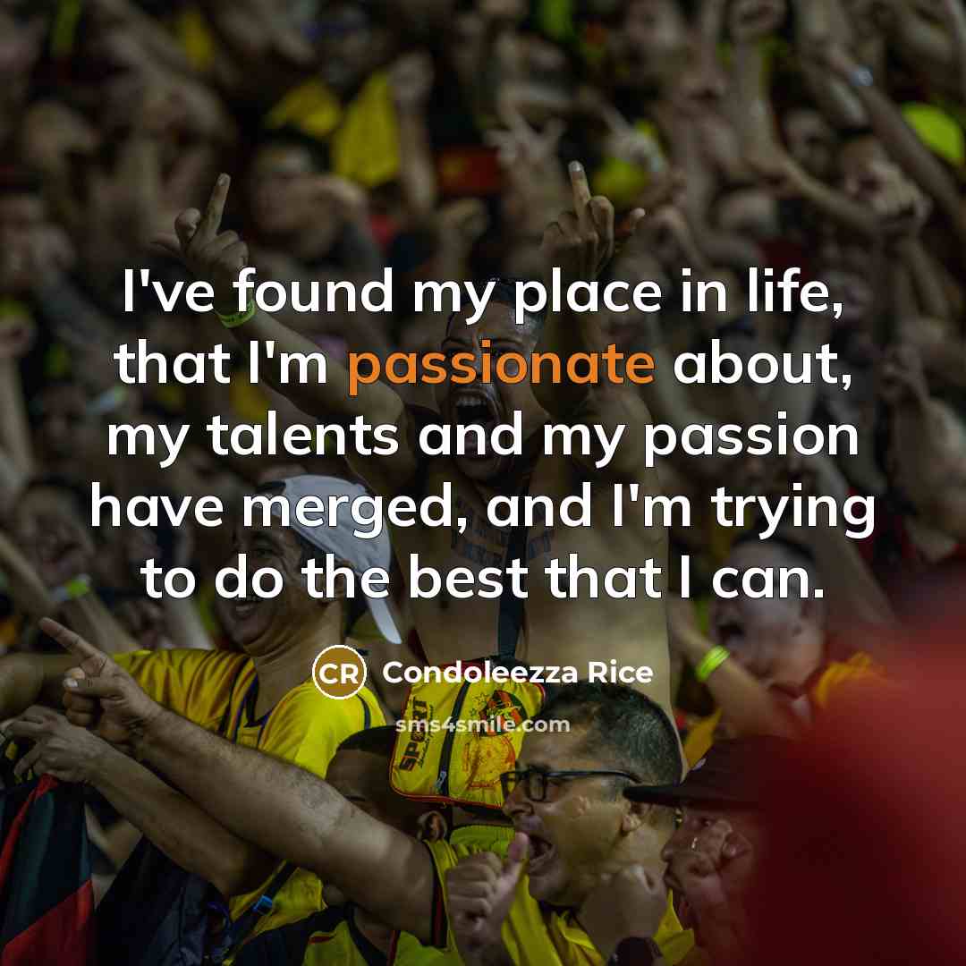 “I've found my place in life, that I'm passionate about,…” quote by Condoleezza Rice