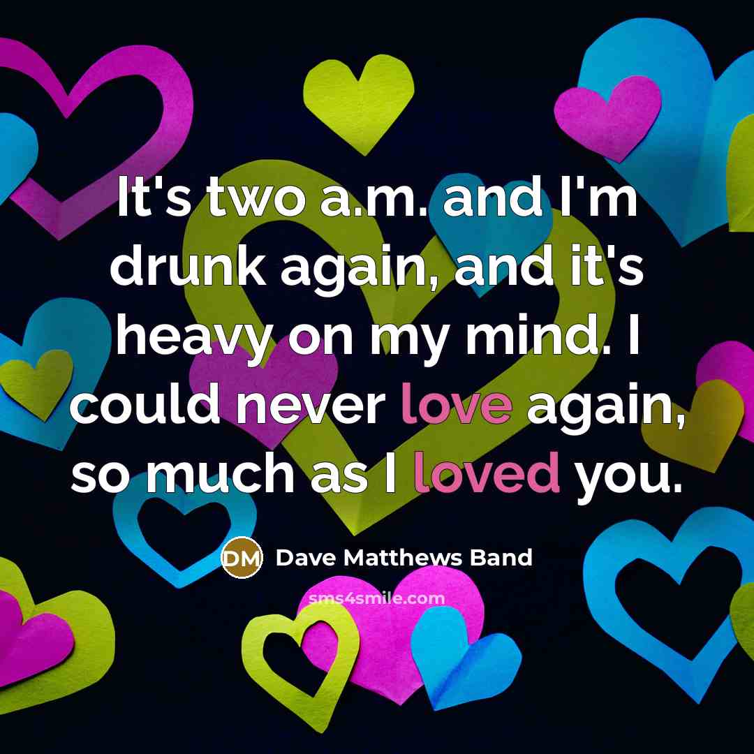 “It's two a.m. and I'm drunk again, and it's heavy on my mind. I could never love again, so much as I loved you.” quote by Dave Matthews Band