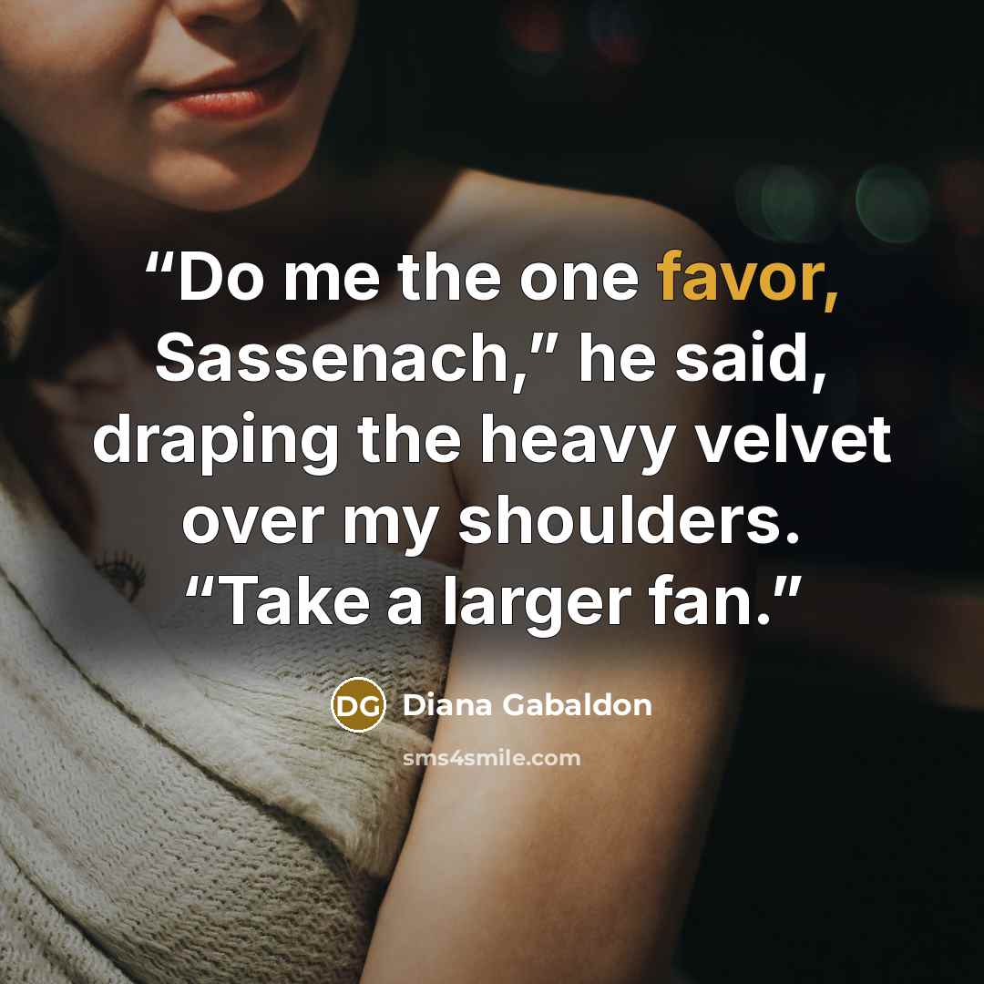 “Do me the one favor, Sassenach,” he said, draping the heavy velvet over my shoulders. “Take a larger fan.” quote by Diana Gabaldon