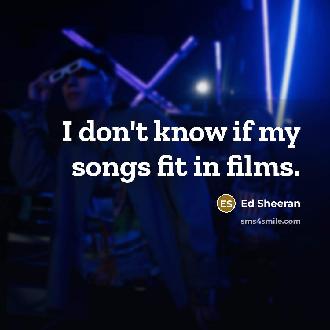 “I don't know if my songs fit in films.…” quote by Ed Sheeran
