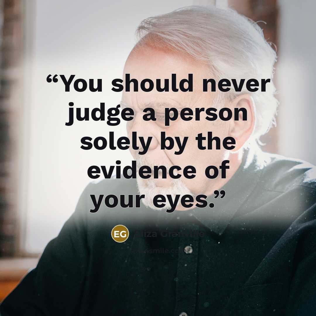 “You should never judge a person solely by the evidence of your eyes.” quote by Eliza Granville