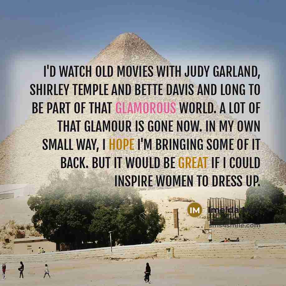 “I'd watch old movies with Judy Garland, Shirley Temple and Bette Davis and long to be part of that glamorous world. A lot of that glamour is gone now. In my own small way, I hope I'm bringing some of it back. But it would be great if I could inspire women to dress up.” quote by Imelda May