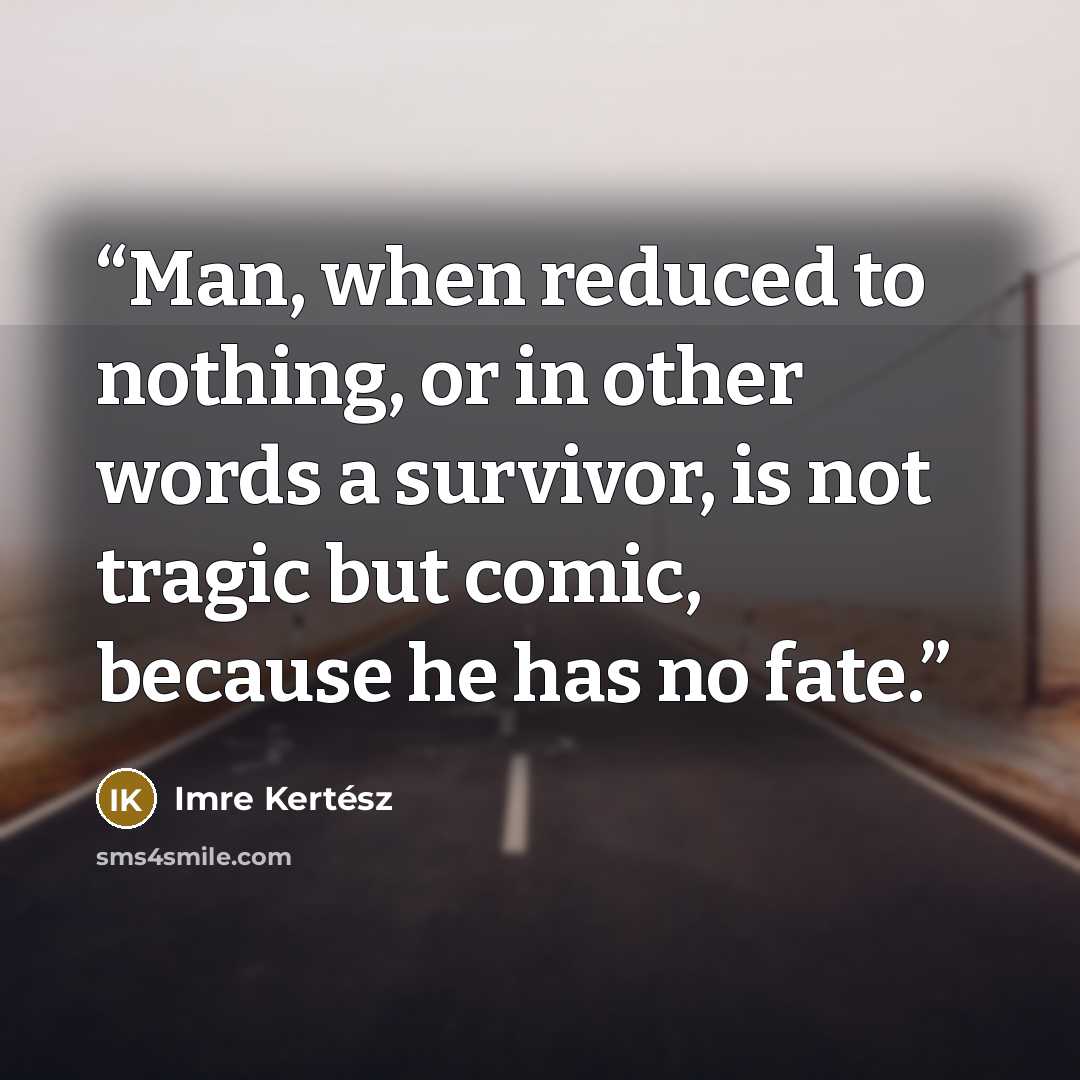 “Man, when reduced to nothing, or in other words a survivor, is not tragic but comic, because he has no fate.” quote by Imre Kertész