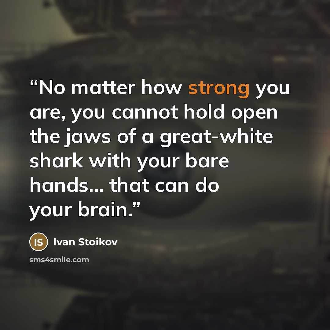 “No matter how strong you are, you cannot hold open the jaws of a great-white shark with your bare hands... that can do your brain.” quote by Ivan Stoikov