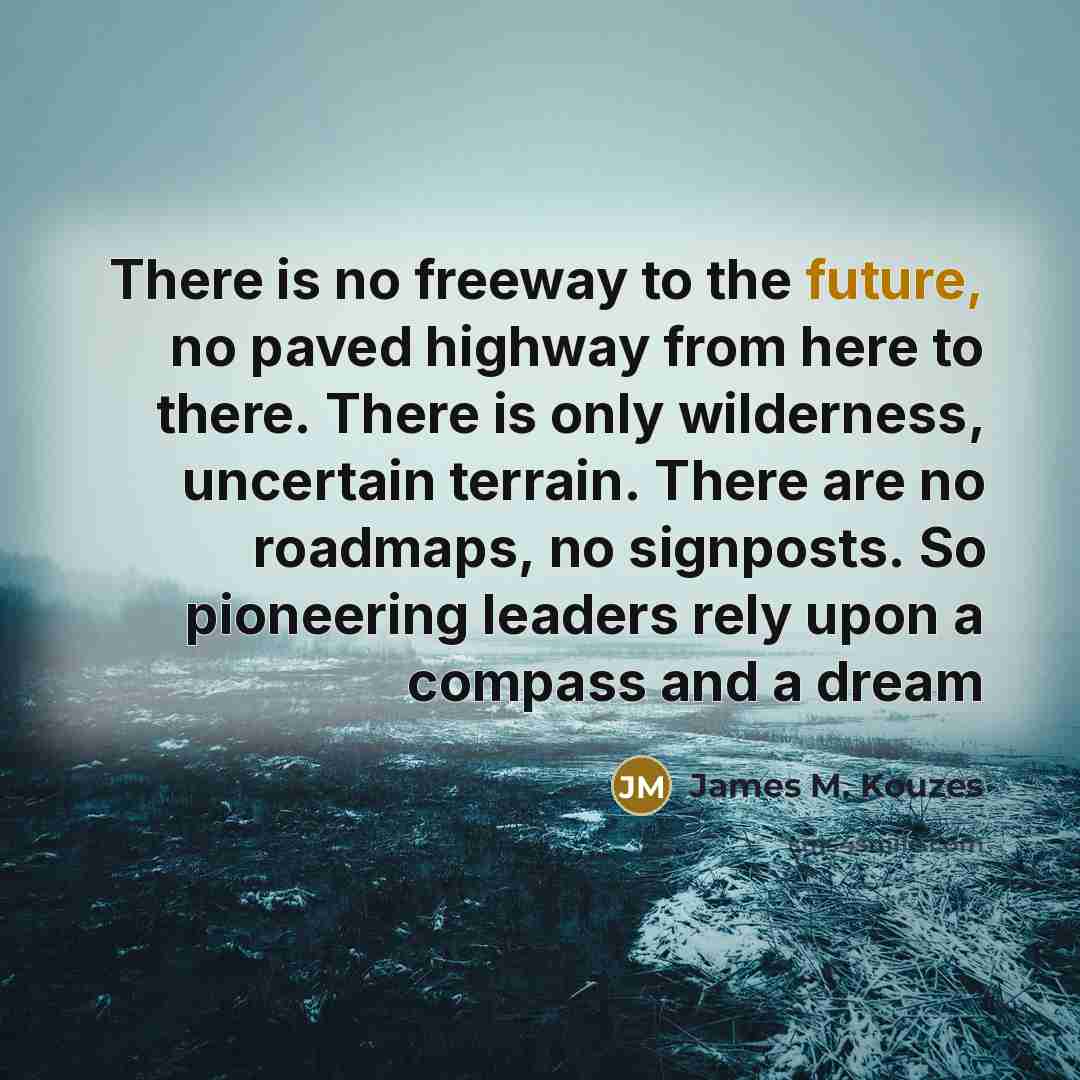 “There is no freeway to the future, no paved highway…” quote by James M. Kouzes