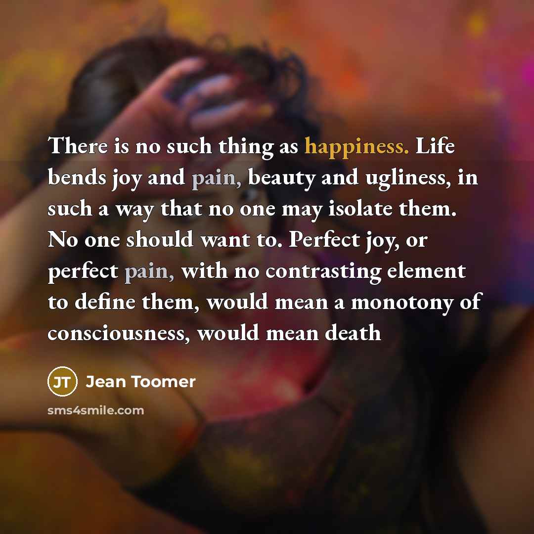 “There is no such thing as happiness. Life bends joy…” quote by Jean Toomer