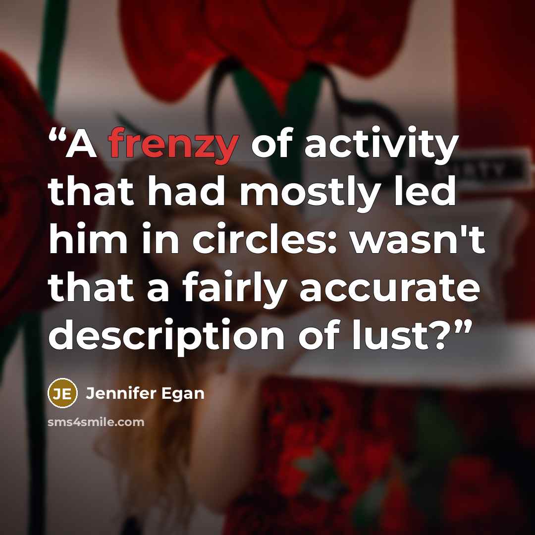“A frenzy of activity that had mostly led him in circles: wasn't that a fairly accurate description of lust?” quote by Jennifer Egan