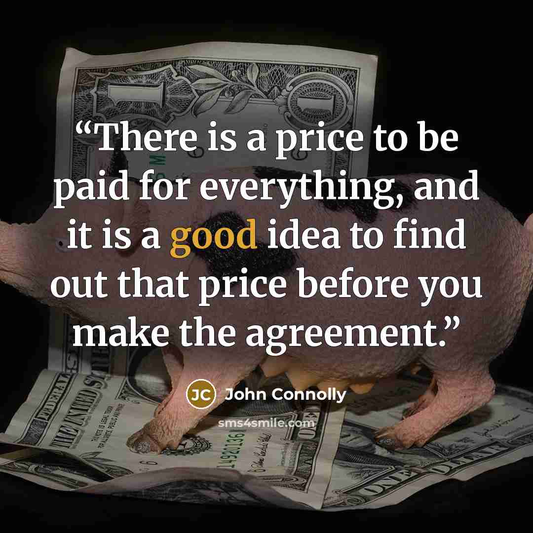 “There is a price to be paid for everything, and it is a good idea to find out that price before you make the agreement.” quote by John Connolly