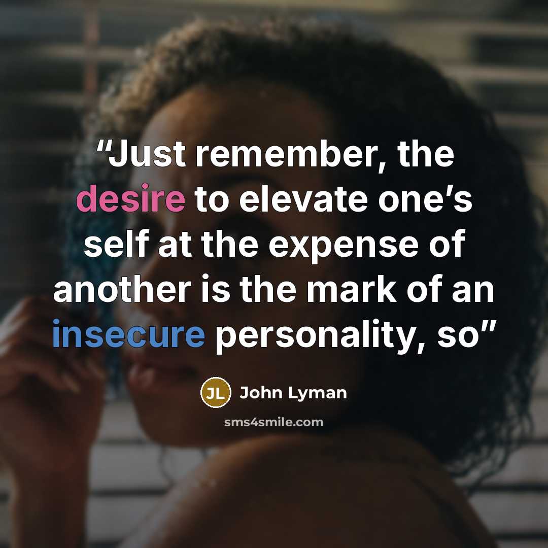 “Just remember, the desire to elevate one’s self at the expense of another is the mark of an insecure personality, so” quote by John Lyman