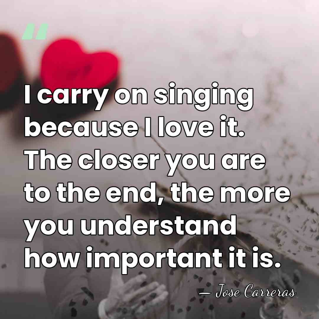 I carry on singing because I love it. The closer you are&hellip; - Jose Carreras