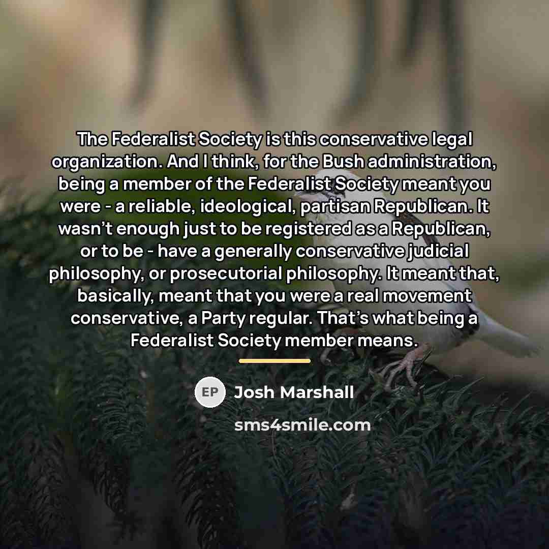“The Federalist Society is this conservative legal organization. And I…” quote by Josh Marshall
