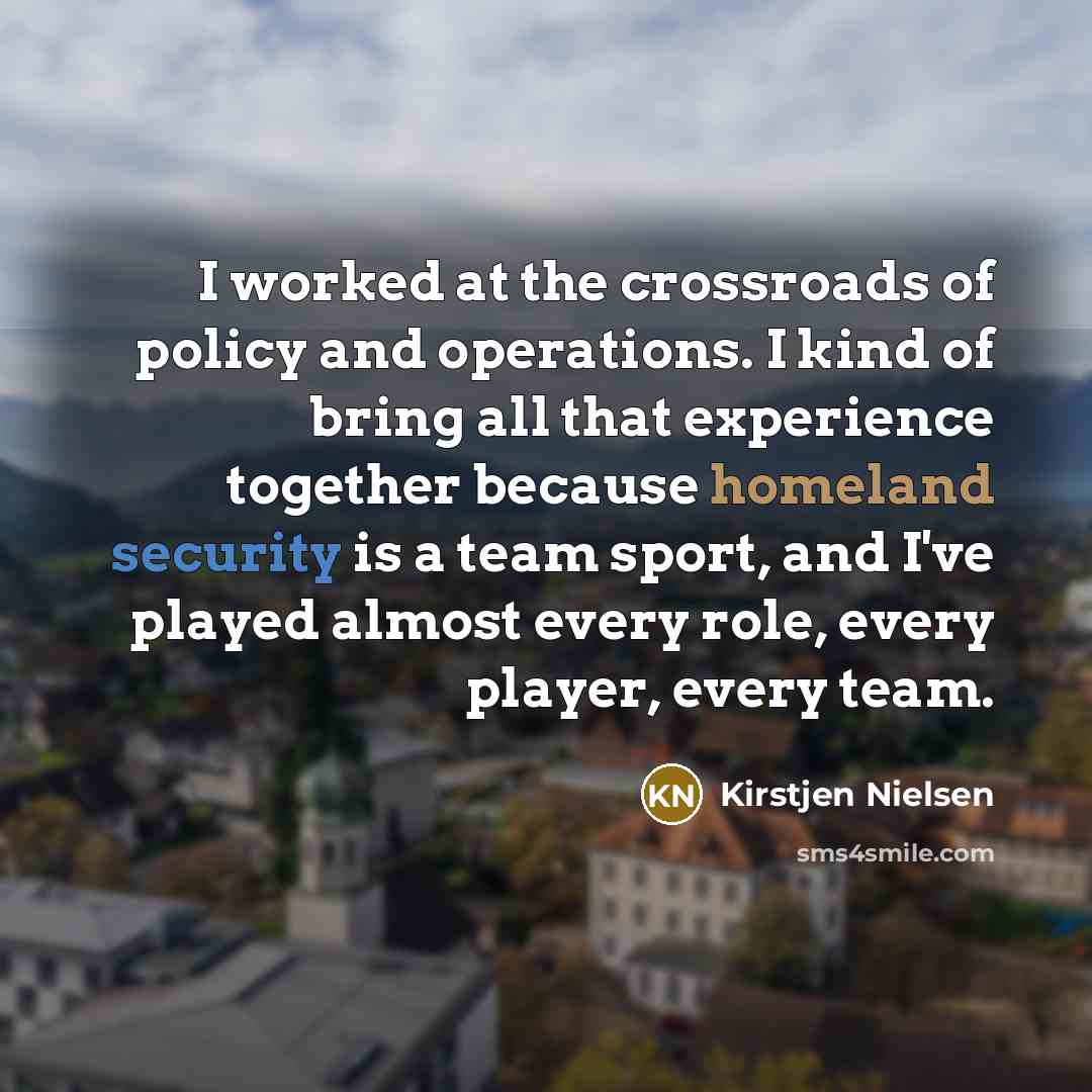 “I worked at the crossroads of policy and operations. I…” quote by Kirstjen Nielsen