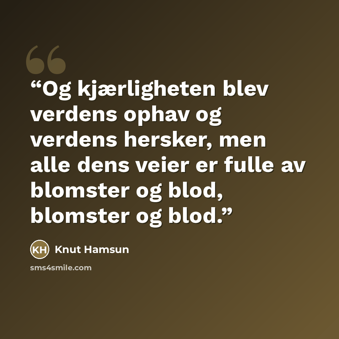 “Og kjærligheten blev verdens ophav og verdens hersker, men alle dens veier er fulle av blomster og blod, blomster og blod.” quote by Knut Hamsun