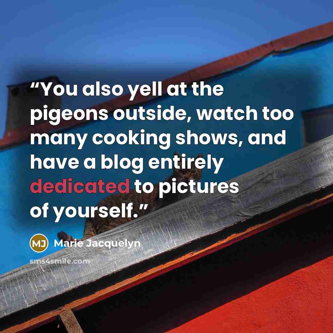 “You also yell at the pigeons outside, watch too many cooking shows, and have a blog entirely dedicated to pictures of yourself.” quote by Marie Jacquelyn