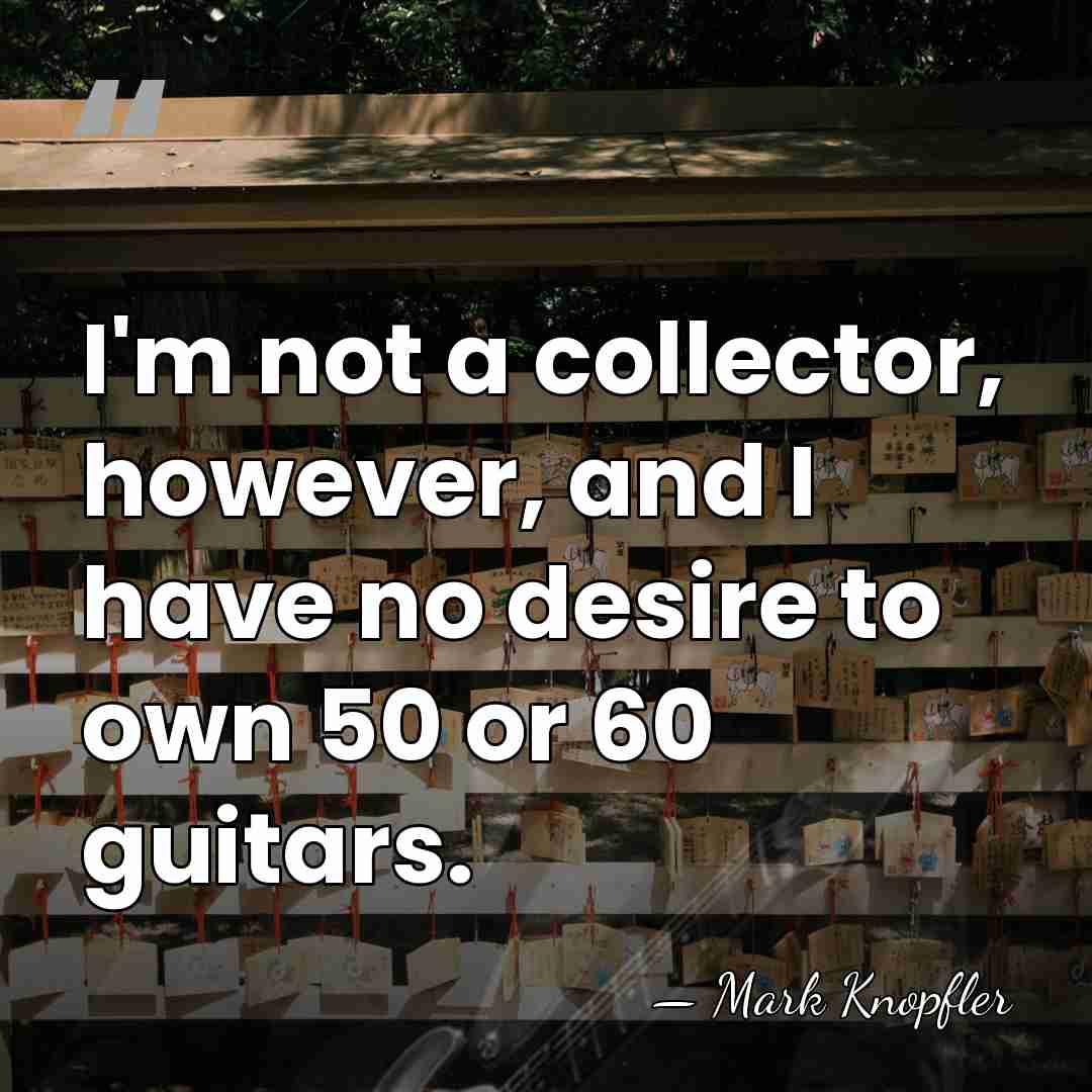 I'm not a collector, however, and I have no desire to own&hellip; - Mark Knopfler