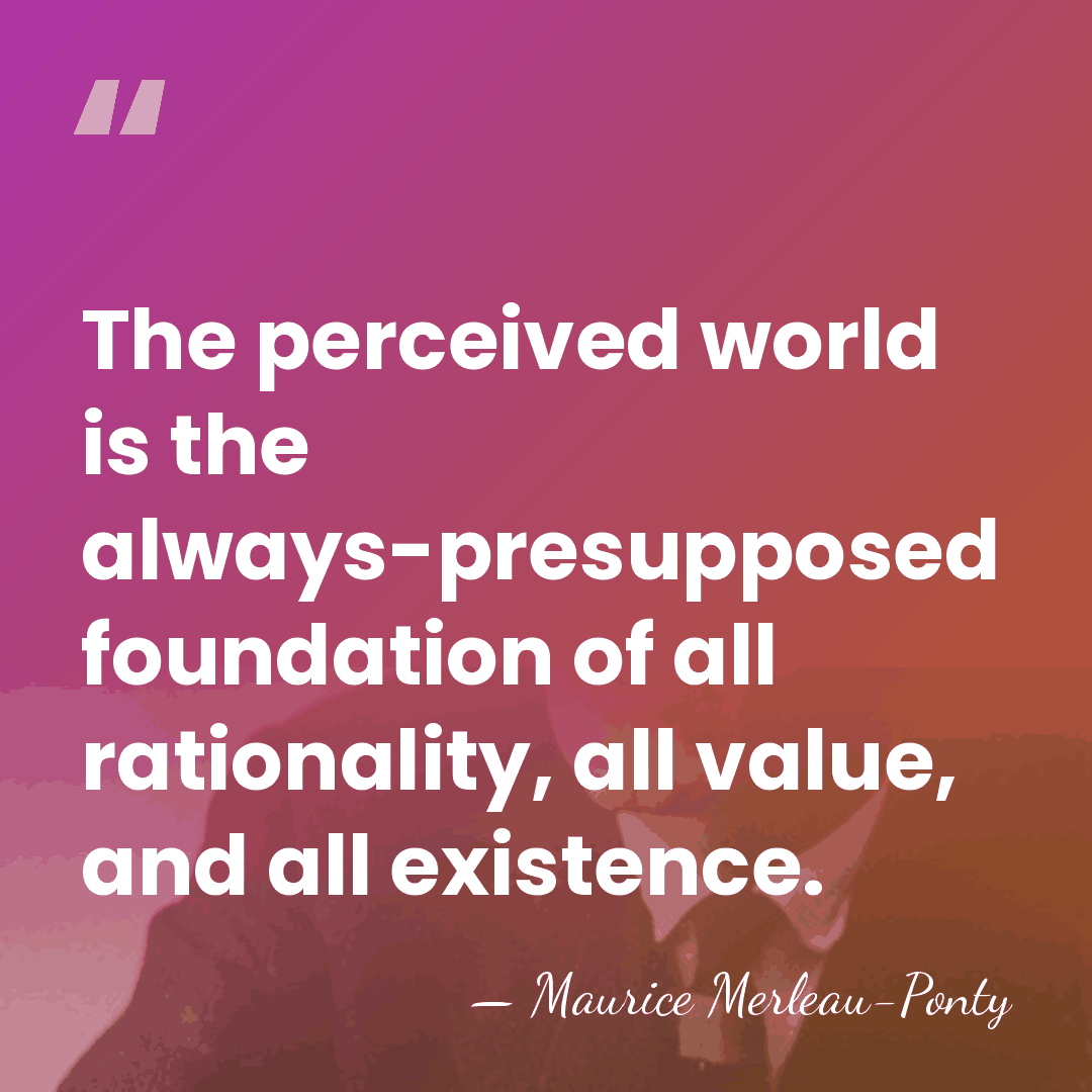 The perceived world is the always-presupposed foundation of all rationality, all value,&hellip; - Maurice Merleau-Ponty