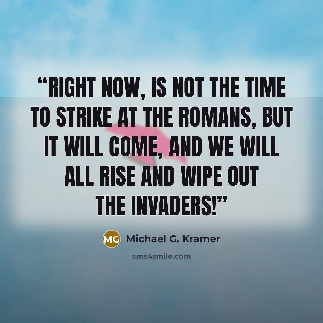 “Right now, is not the time to strike at the Romans, but it will come, and we will all rise and wipe out the invaders!” quote by Michael G. Kramer