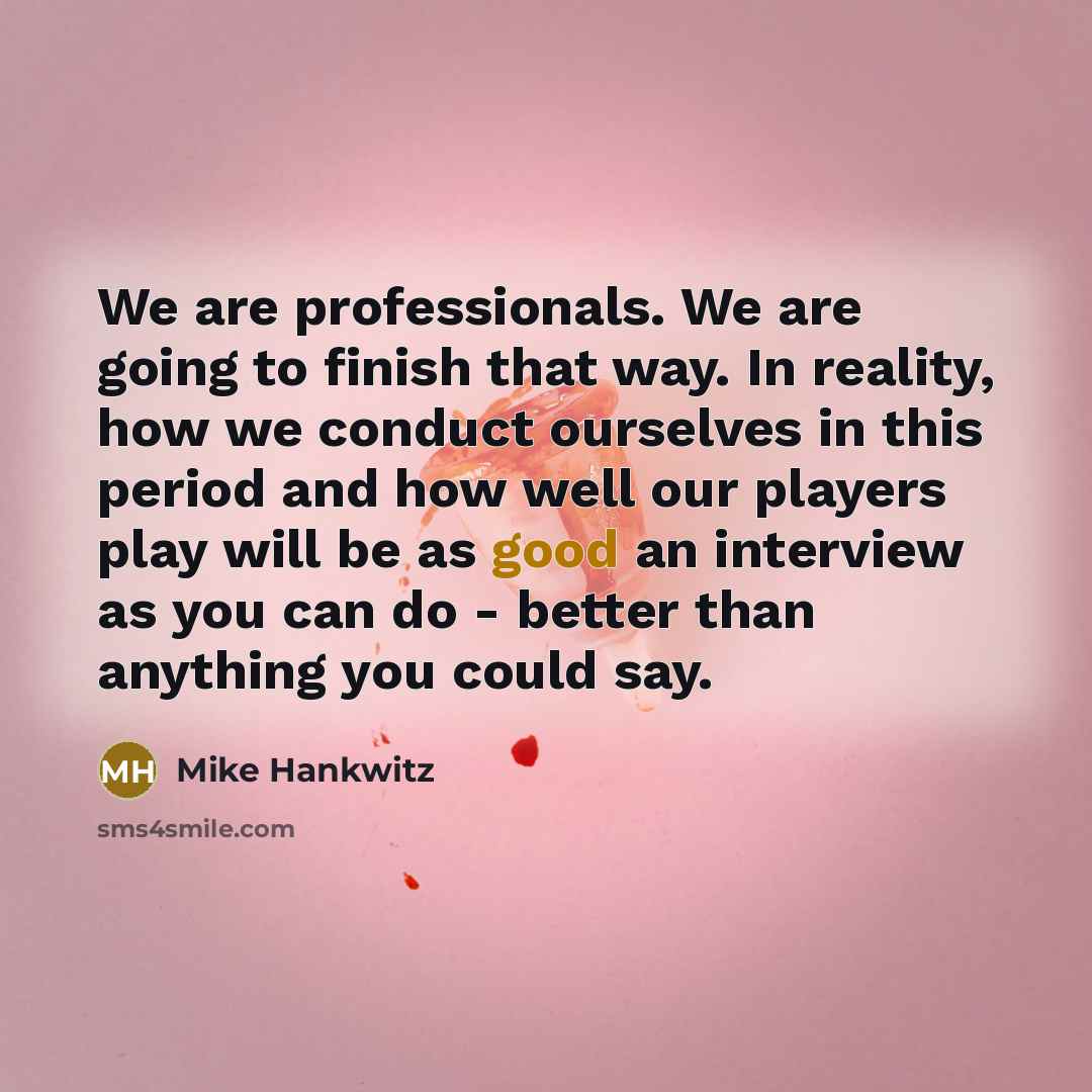 “We are professionals. We are going to finish that way. In reality, how we conduct ourselves in this period and how well our players play will be as good an interview as you can do - better than anything you could say.” quote by Mike Hankwitz