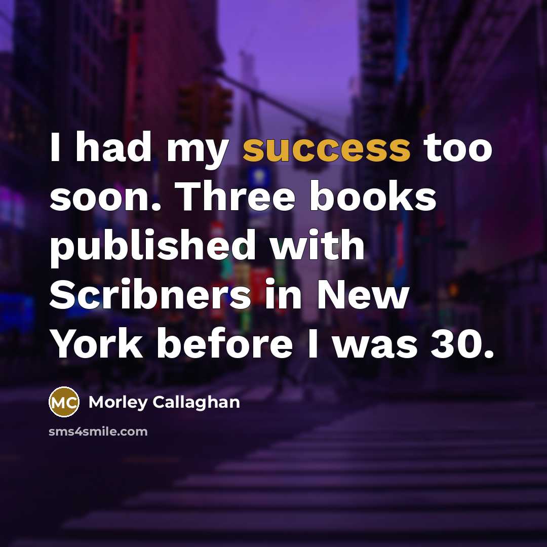 “I had my success too soon. Three books published with…” quote by Morley Callaghan