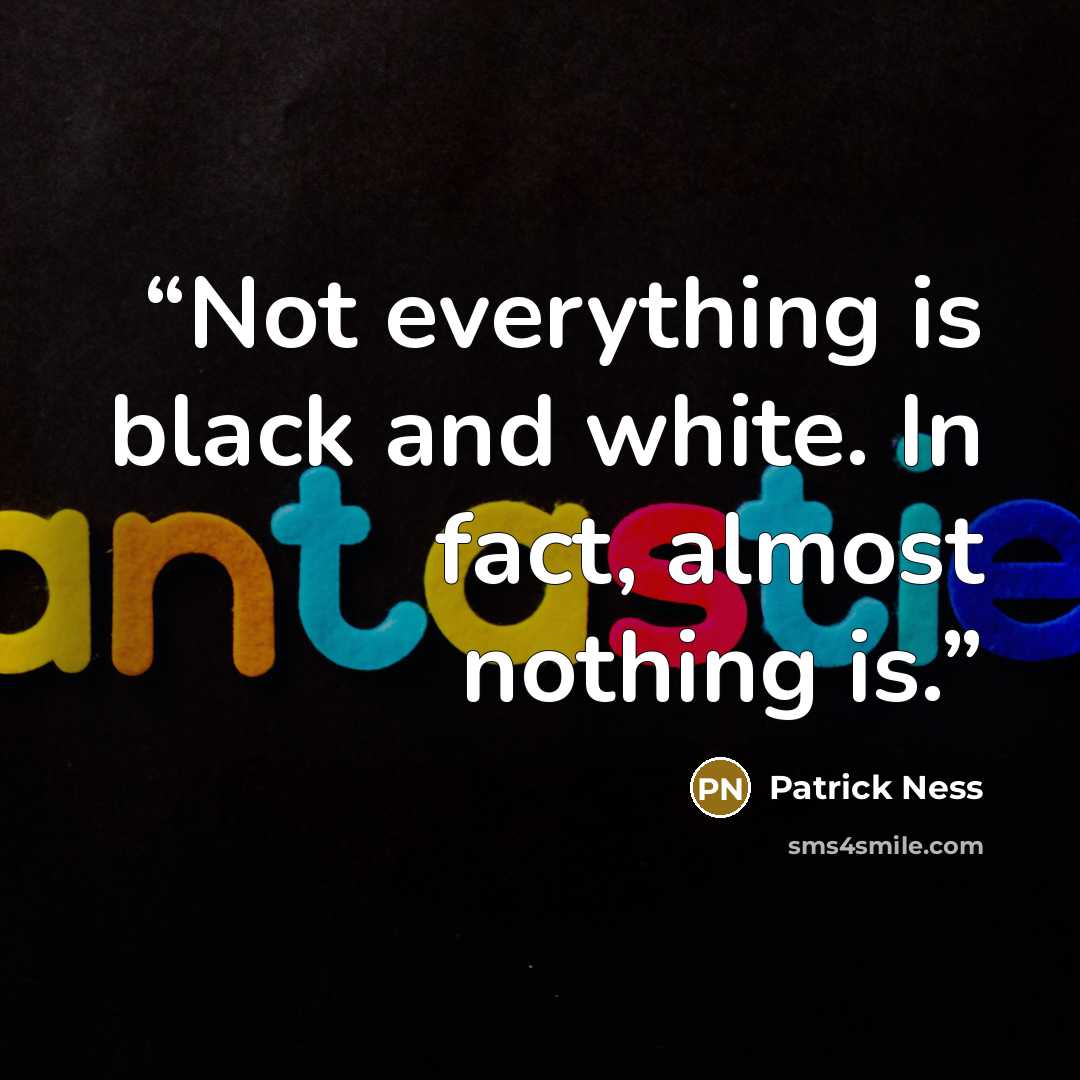 “Not everything is black and white. In fact, almost nothing is.” quote by Patrick Ness