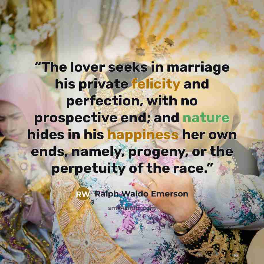“The lover seeks in marriage his private felicity and perfection, with no prospective end; and nature hides in his happiness her own ends, namely, progeny, or the perpetuity of the race.” quote by Ralph Waldo Emerson