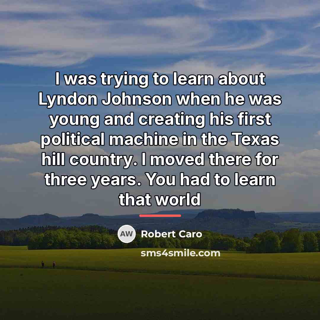 “I was trying to learn about Lyndon Johnson when he…” quote by Robert Caro