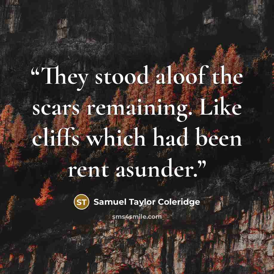 “They stood aloof the scars remaining. Like cliffs which had been rent asunder.” quote by Samuel Taylor Coleridge
