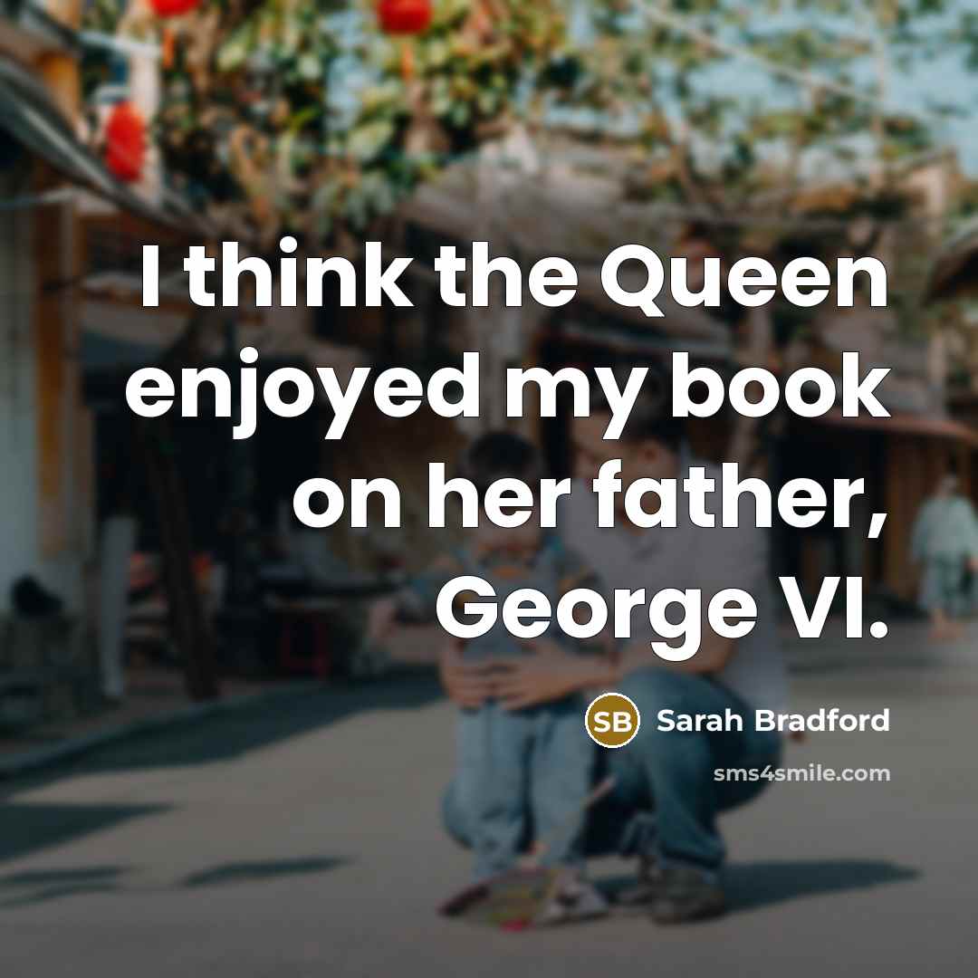 “I think the Queen enjoyed my book on her father,…” quote by Sarah Bradford