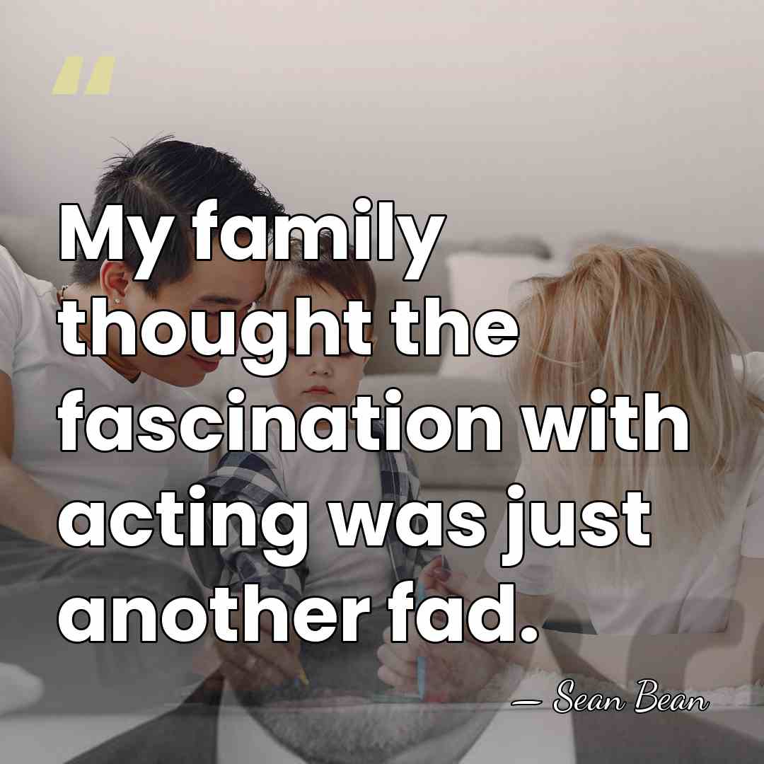 My family thought the fascination with acting was just another fad. - Sean Bean