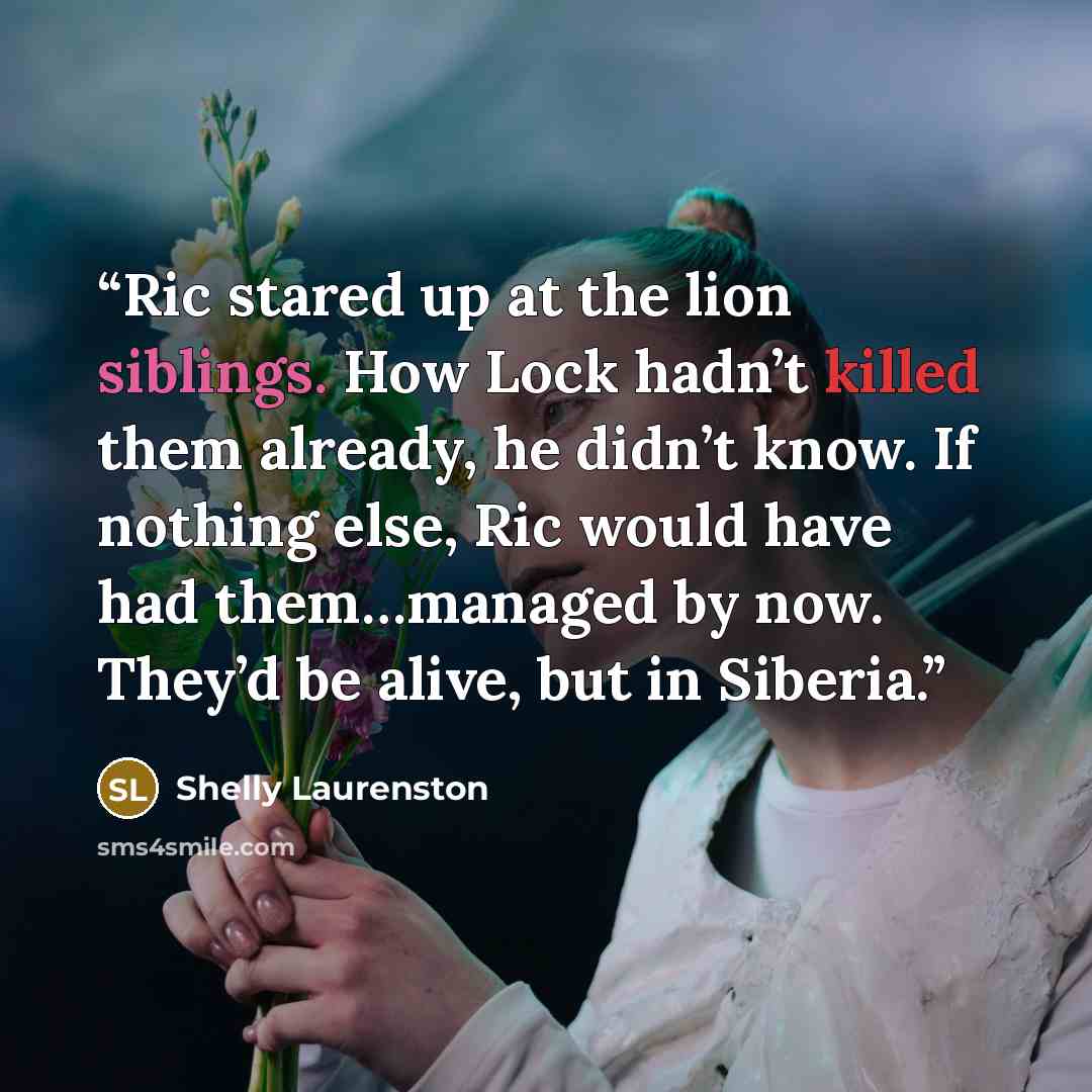 “Ric stared up at the lion siblings. How Lock hadn’t killed them already, he didn’t know. If nothing else, Ric would have had them…managed by now. They’d be alive, but in Siberia.” quote by Shelly Laurenston
