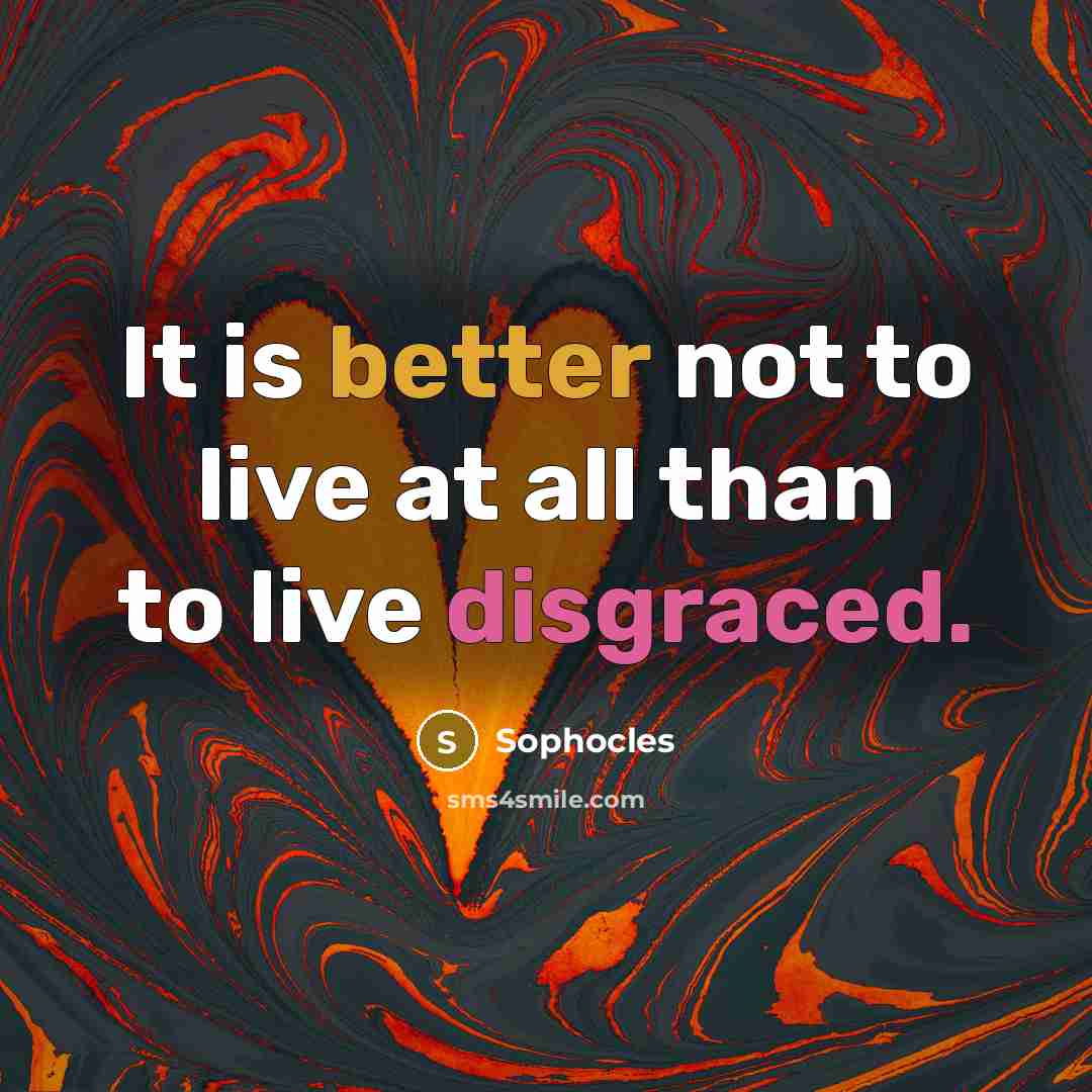 “It is better not to live at all than to live disgraced.” quote by Sophocles