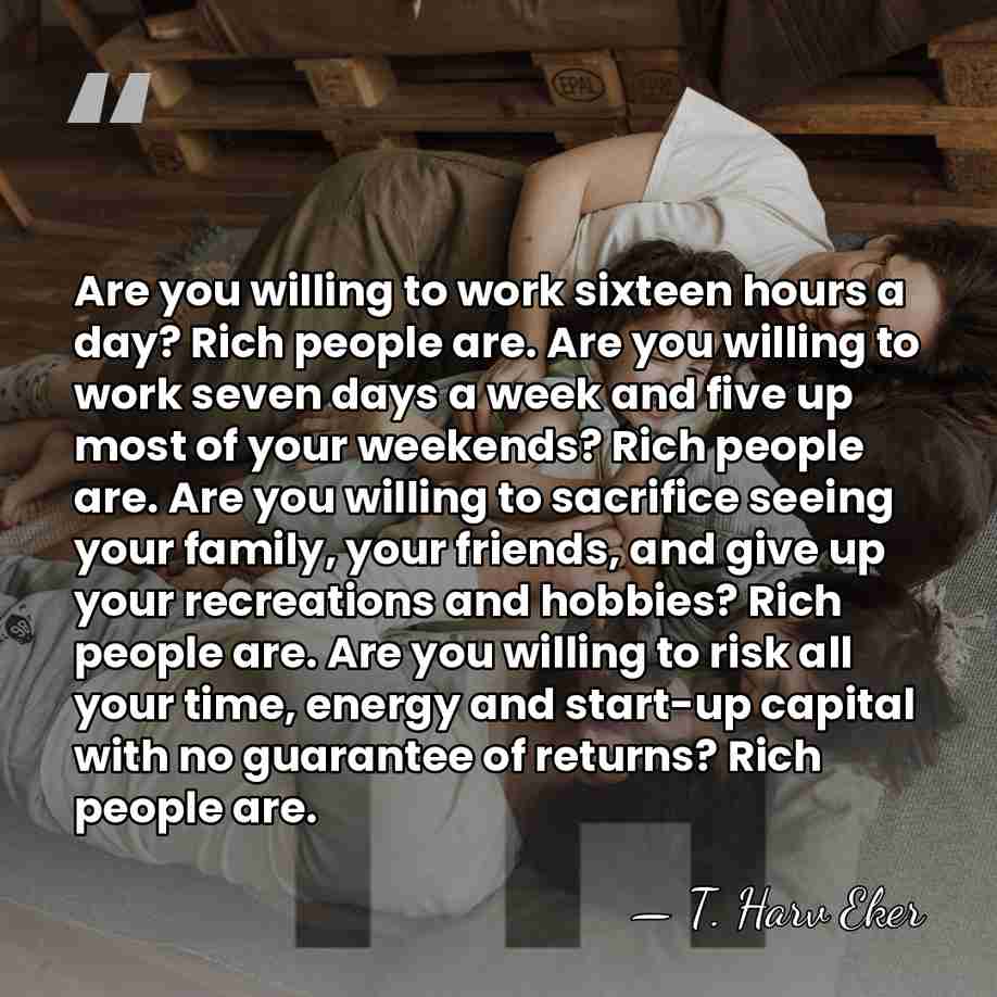 Are you willing to work sixteen hours a day? Rich people are.&hellip; - T. Harv Eker