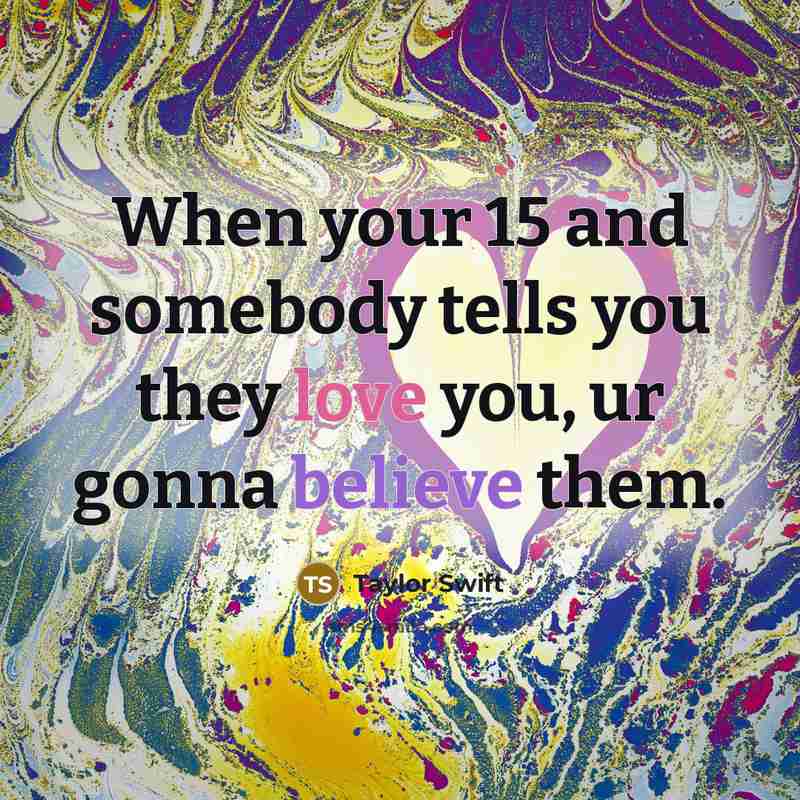 “When your 15 and somebody tells you they love you,…” quote by Taylor Swift