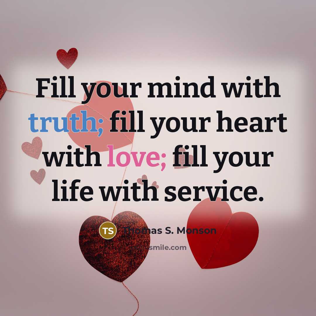 “Fill your mind with truth; fill your heart with love;…” quote by Thomas S. Monson