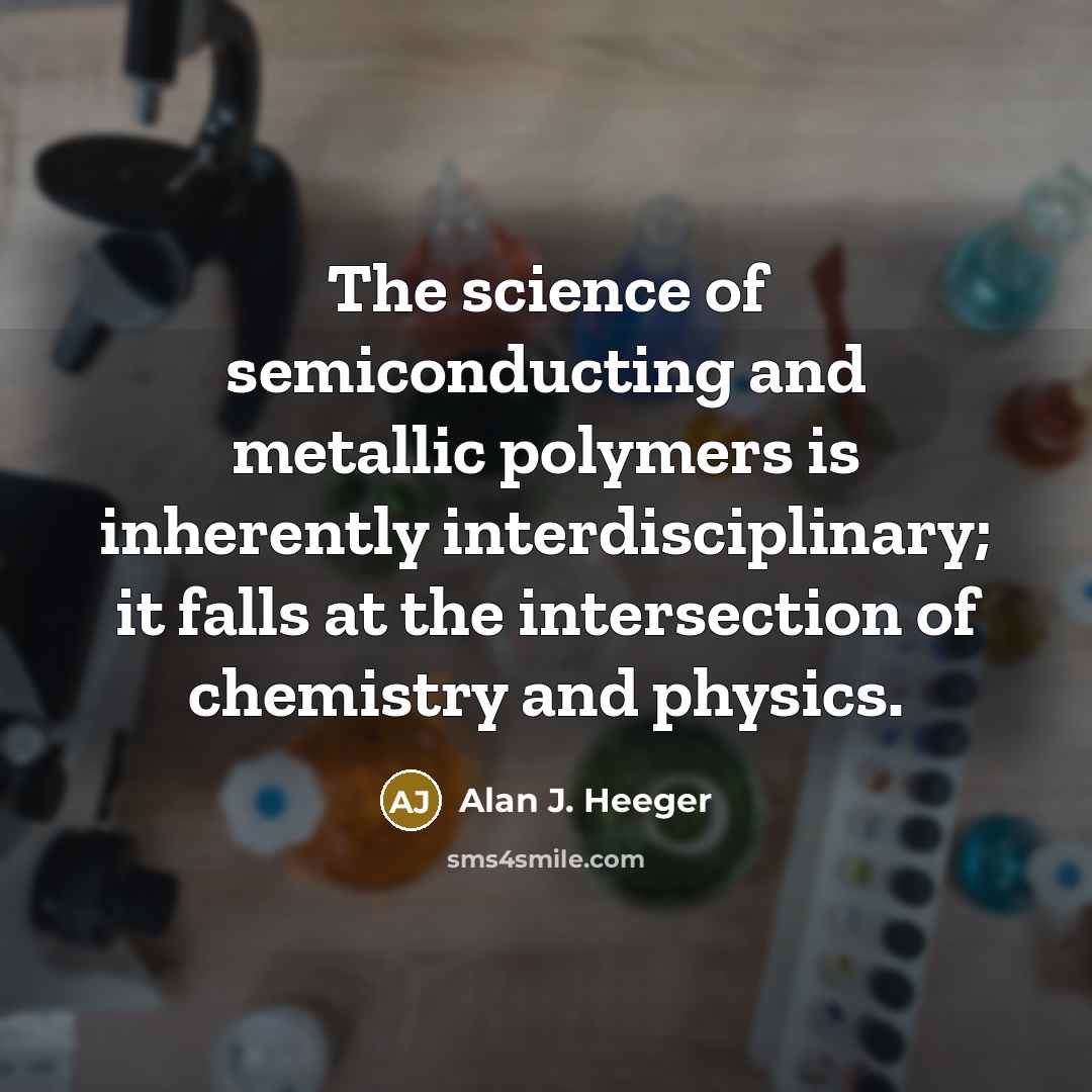“The science of semiconducting and metallic polymers is inherently interdisciplinary;…” quote by Alan J. Heeger