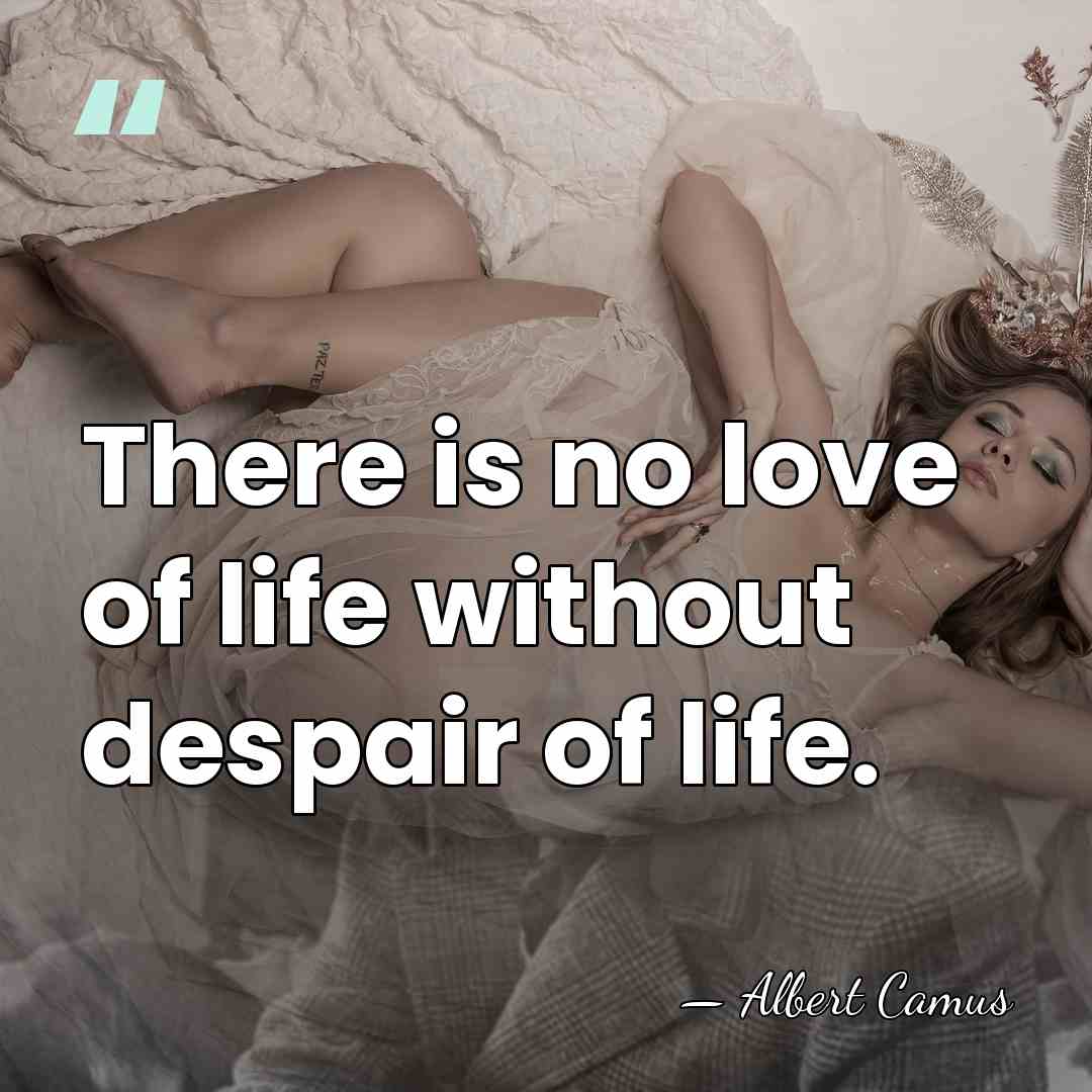 There is no love of life without despair of life. - Albert Camus